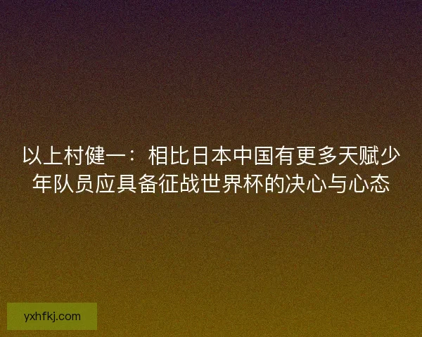 以上村健一：相比日本中国有更多天赋少年队员应具备征战世界杯的决心与心态