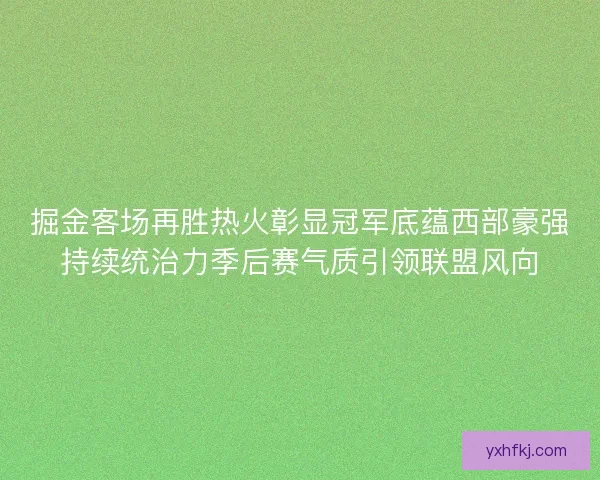掘金客场再胜热火彰显冠军底蕴西部豪强持续统治力季后赛气质引领联盟风向