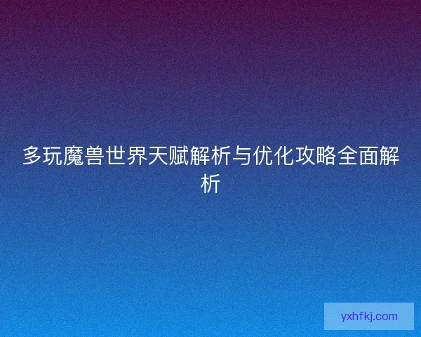 多玩魔兽世界天赋解析与优化攻略全面解析