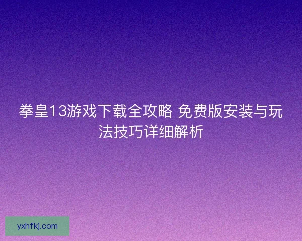 拳皇13游戏下载全攻略 免费版安装与玩法技巧详细解析 拳皇13游戏下载全攻略 免费版安装与玩法技巧详细解析