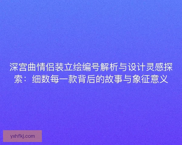 深宫曲情侣装立绘编号解析与设计灵感探索：细数每一款背后的故事与象征意义