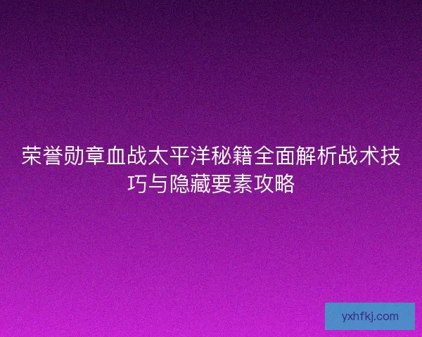 荣誉勋章血战太平洋秘籍全面解析战术技巧与隐藏要素攻略 荣誉勋章血战太平洋秘籍全面解析战术技巧与隐藏要素攻略