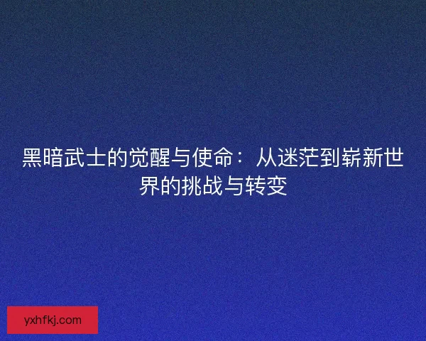 黑暗武士的觉醒与使命：从迷茫到崭新世界的挑战与转变