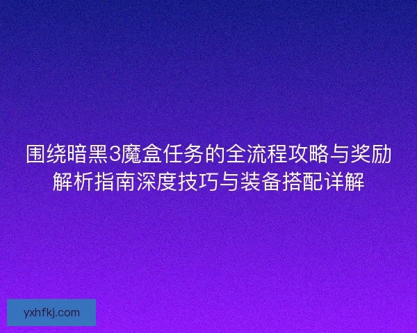 围绕暗黑3魔盒任务的全流程攻略与奖励解析指南深度技巧与装备搭配详解
