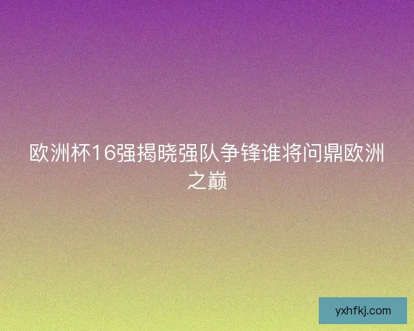 欧洲杯16强揭晓强队争锋谁将问鼎欧洲之巅 欧洲杯16强揭晓强队争锋谁将问鼎欧洲之巅