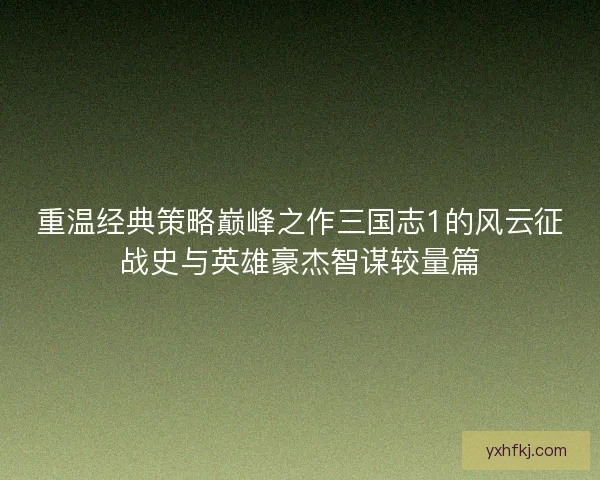 重温经典策略巅峰之作三国志1的风云征战史与英雄豪杰智谋较量篇 重温经典策略巅峰之作三国志1的风云征战史与英雄豪杰智谋较量篇