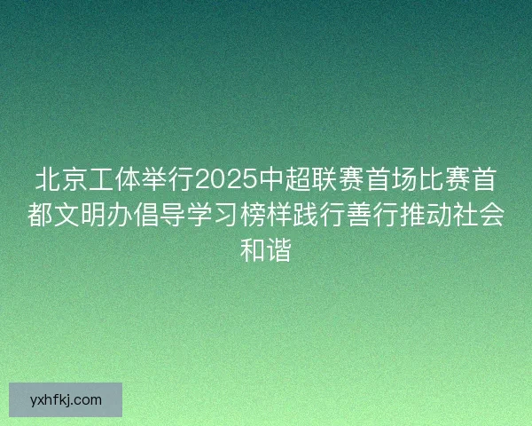 北京工体举行2025中超联赛首场比赛首都文明办倡导学习榜样践行善行推动社会和谐