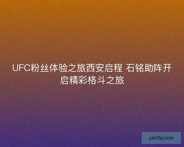 UFC粉丝体验之旅西安启程 石铭助阵开启精彩格斗之旅 UFC粉丝体验之旅西安启程 石铭助阵开启精彩格斗之旅