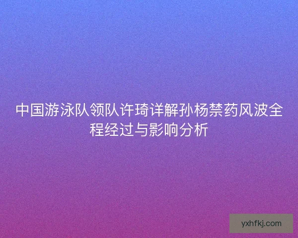 中国游泳队领队许琦详解孙杨禁药风波全程经过与影响分析
