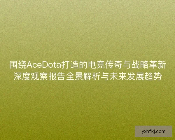 围绕AceDota打造的电竞传奇与战略革新深度观察报告全景解析与未来发展趋势 围绕AceDota打造的电竞传奇与战略革新深度观察报告全景解析与未来发展趋势