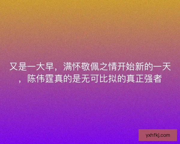 又是一大早，满怀敬佩之情开始新的一天，陈伟霆真的是无可比拟的真正强者