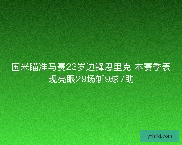 国米瞄准马赛23岁边锋恩里克 本赛季表现亮眼29场斩9球7助