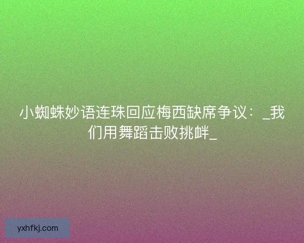 小蜘蛛妙语连珠回应梅西缺席争议：_我们用舞蹈击败挑衅_