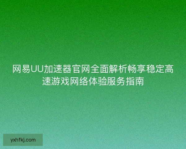 网易UU加速器官网全面解析畅享稳定高速游戏网络体验服务指南