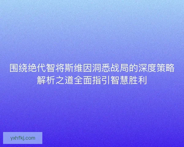 围绕绝代智将斯维因洞悉战局的深度策略解析之道全面指引智慧胜利
