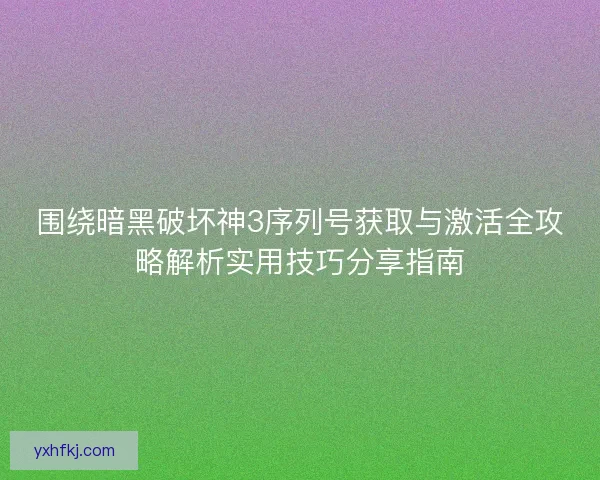 围绕暗黑破坏神3序列号获取与激活全攻略解析实用技巧分享指南 围绕暗黑破坏神3序列号获取与激活全攻略解析实用技巧分享指南