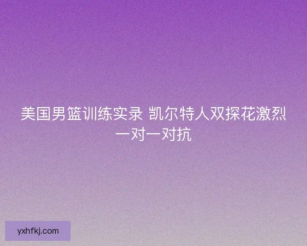 美国男篮训练实录 凯尔特人双探花激烈一对一对抗 美国男篮训练实录 凯尔特人双探花激烈一对一对抗