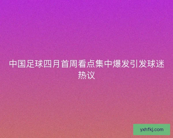 中国足球四月首周看点集中爆发引发球迷热议
