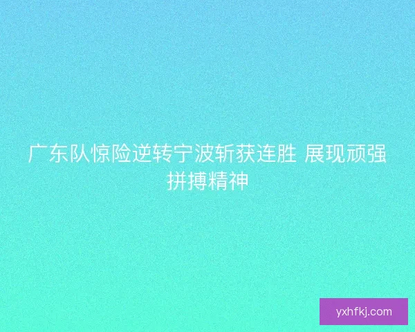 广东队惊险逆转宁波斩获连胜 展现顽强拼搏精神 广东队惊险逆转宁波斩获连胜 展现顽强拼搏精神
