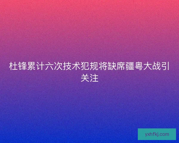 杜锋累计六次技术犯规将缺席疆粤大战引关注 杜锋累计六次技术犯规将缺席疆粤大战引关注