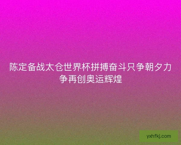 陈定备战太仓世界杯拼搏奋斗只争朝夕力争再创奥运辉煌