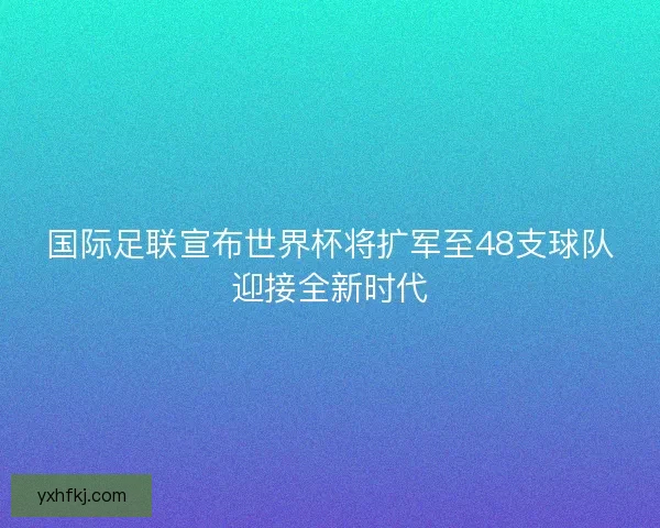 国际足联宣布世界杯将扩军至48支球队迎接全新时代