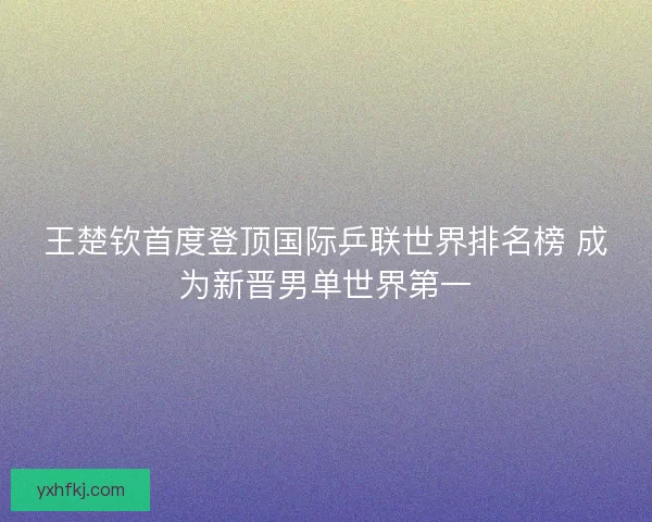 王楚钦首度登顶国际乒联世界排名榜 成为新晋男单世界第一
