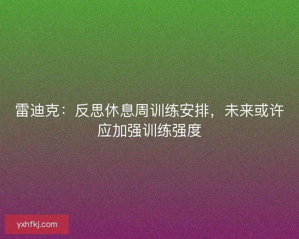 雷迪克:反思休息周训练安排,未来或许应加强训练强度 雷迪克:反思休息周训练安排,未来或许应加强训练强度