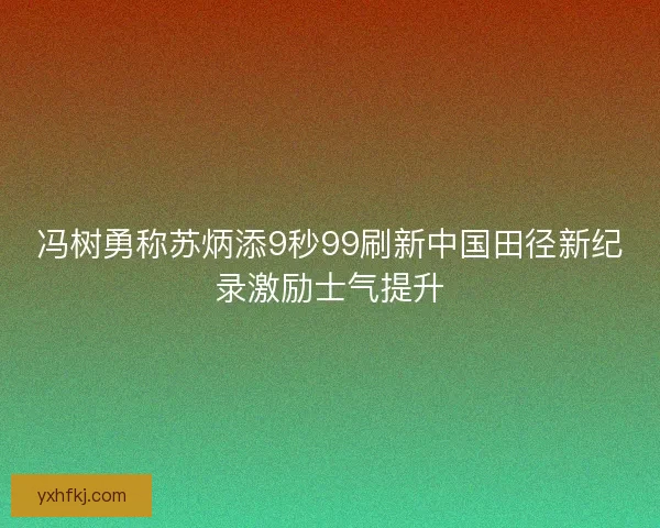冯树勇称苏炳添9秒99刷新中国田径新纪录激励士气提升 冯树勇称苏炳添9秒99刷新中国田径新纪录激励士气提升