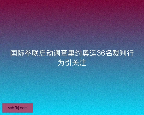 国际拳联启动调查里约奥运36名裁判行为引关注 国际拳联启动调查里约奥运36名裁判行为引关注