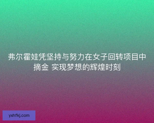 弗尔霍娃凭坚持与努力在女子回转项目中摘金 实现梦想的辉煌时刻 弗尔霍娃凭坚持与努力在女子回转项目中摘金 实现梦想的辉煌时刻