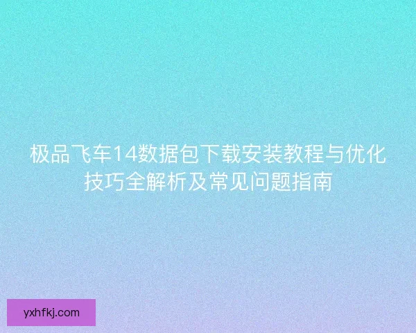 极品飞车14数据包下载安装教程与优化技巧全解析及常见问题指南 极品飞车14数据包下载安装教程与优化技巧全解析及常见问题指南