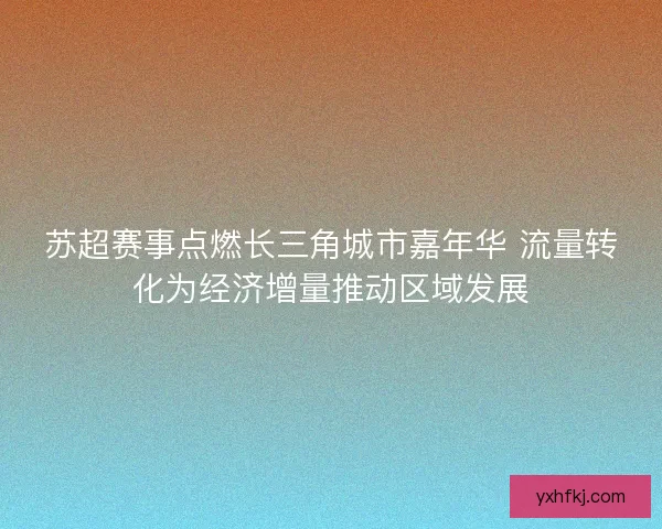 苏超赛事点燃长三角城市嘉年华 流量转化为经济增量推动区域发展 苏超赛事点燃长三角城市嘉年华 流量转化为经济增量推动区域发展