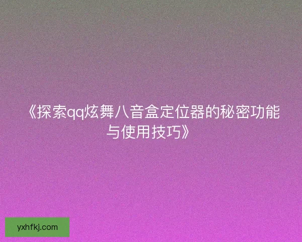 《探索qq炫舞八音盒定位器的秘密功能与使用技巧》 《探索qq炫舞八音盒定位器的秘密功能与使用技巧》