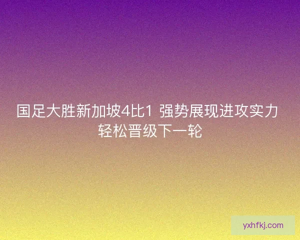 国足大胜新加坡4比1 强势展现进攻实力 轻松晋级下一轮 国足大胜新加坡4比1 强势展现进攻实力 轻松晋级下一轮