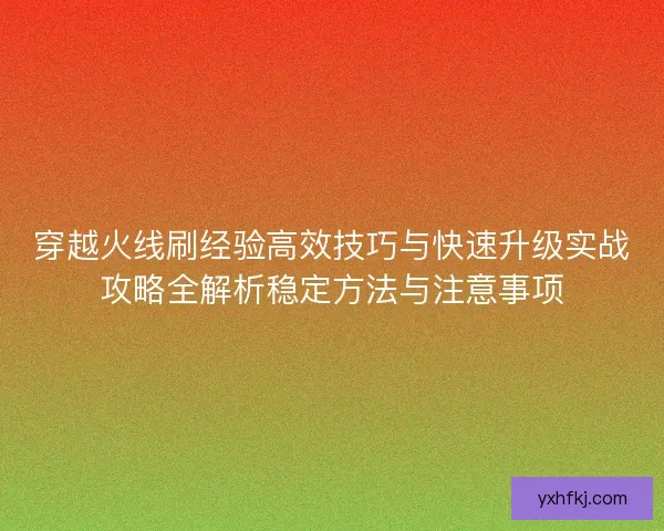 穿越火线刷经验高效技巧与快速升级实战攻略全解析稳定方法与注意事项 穿越火线刷经验高效技巧与快速升级实战攻略全解析稳定方法与注意事项
