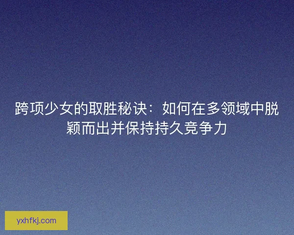 跨项少女的取胜秘诀:如何在多领域中脱颖而出并保持持久竞争力 跨项少女的取胜秘诀:如何在多领域中脱颖而出并保持持久竞争力