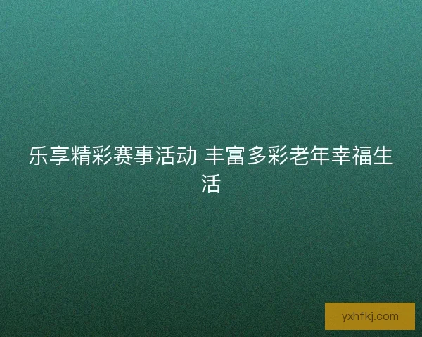 乐享精彩赛事活动 丰富多彩老年幸福生活 乐享精彩赛事活动 丰富多彩老年幸福生活