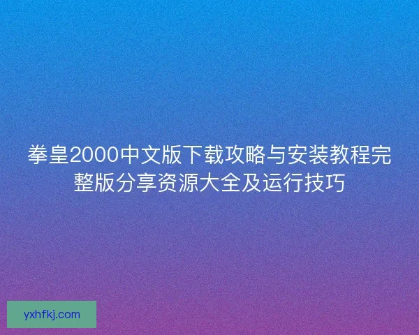 拳皇2000中文版下载攻略与安装教程完整版分享资源大全及运行技巧 拳皇2000中文版下载攻略与安装教程完整版分享资源大全及运行技巧