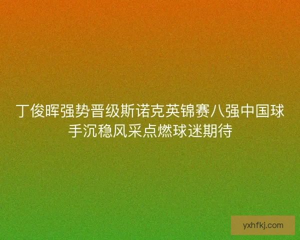 丁俊晖强势晋级斯诺克英锦赛八强中国球手沉稳风采点燃球迷期待