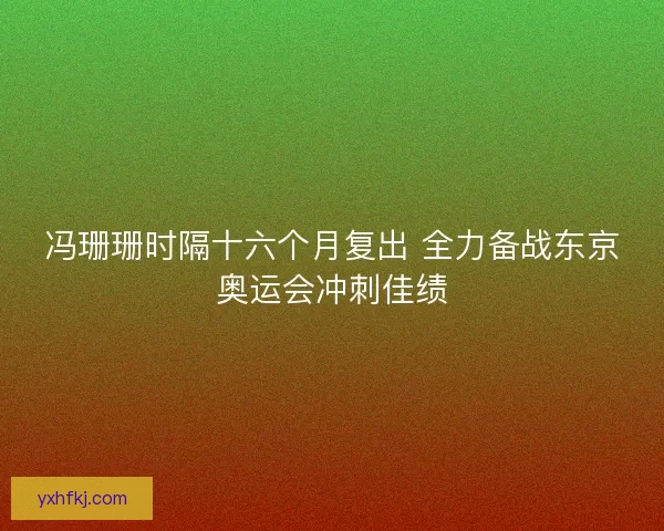 冯珊珊时隔十六个月复出 全力备战东京奥运会冲刺佳绩 冯珊珊时隔十六个月复出 全力备战东京奥运会冲刺佳绩