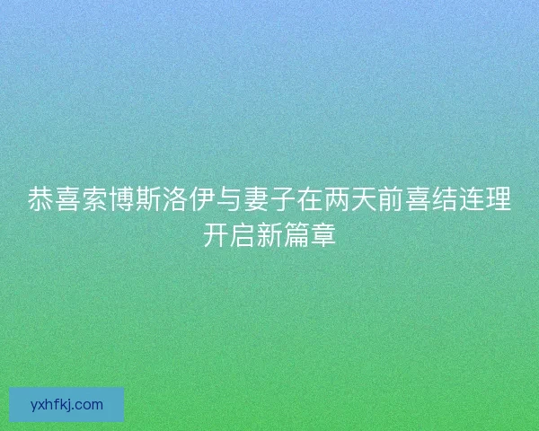 恭喜索博斯洛伊与妻子在两天前喜结连理开启新篇章 恭喜索博斯洛伊与妻子在两天前喜结连理开启新篇章